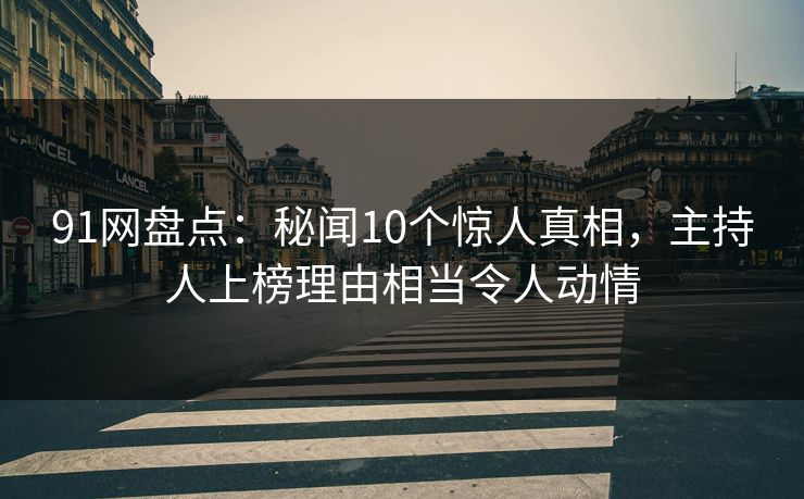 91网盘点：秘闻10个惊人真相，主持人上榜理由相当令人动情