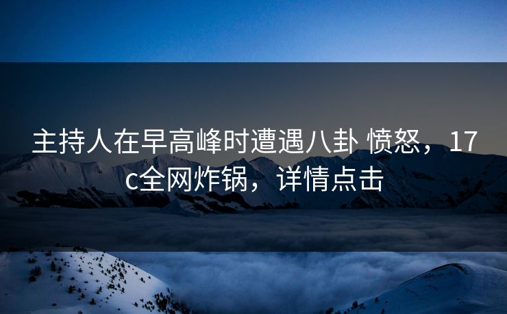 主持人在早高峰时遭遇八卦 愤怒,17c全网炸锅,详情点击 主持人在早高峰时遭遇八卦 愤怒,17c全网炸锅,详情点击