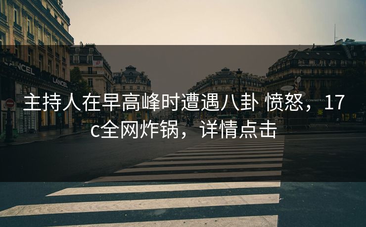 主持人在早高峰时遭遇八卦 愤怒,17c全网炸锅,详情点击 主持人在早高峰时遭遇八卦 愤怒,17c全网炸锅,详情点击