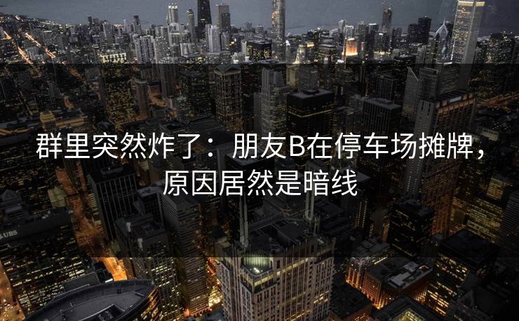群里突然炸了：朋友B在停车场摊牌，原因居然是暗线