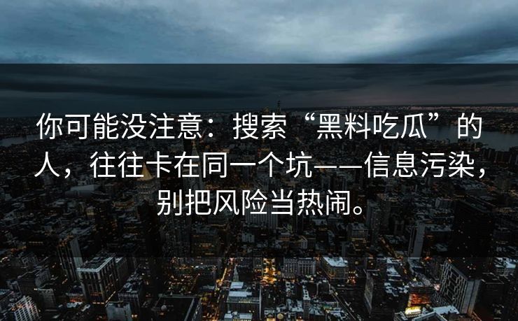 你可能没注意:搜索“黑料吃瓜”的人,往往卡在同一个坑——信息污染,别把风险当热闹。 你可能没注意:搜索“黑料吃瓜”的人,往往卡在同一个坑——信息污染,别把风险当热闹。