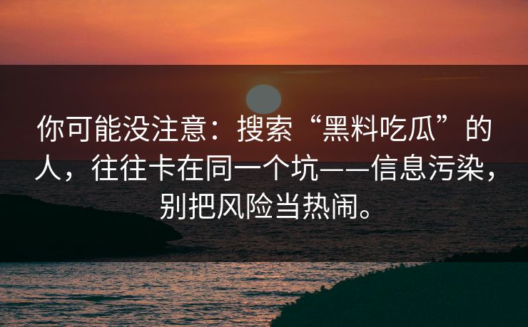 你可能没注意:搜索“黑料吃瓜”的人,往往卡在同一个坑——信息污染,别把风险当热闹。 你可能没注意:搜索“黑料吃瓜”的人,往往卡在同一个坑——信息污染,别把风险当热闹。