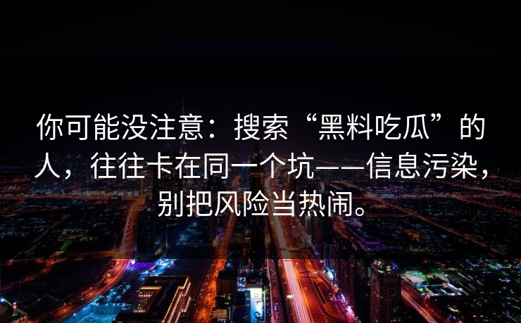 你可能没注意:搜索“黑料吃瓜”的人,往往卡在同一个坑——信息污染,别把风险当热闹。 你可能没注意:搜索“黑料吃瓜”的人,往往卡在同一个坑——信息污染,别把风险当热闹。