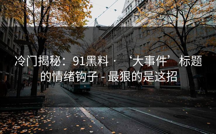 冷门揭秘:91黑料 · ‘大事件’标题的情绪钩子 - 最狠的是这招 冷门揭秘:91黑料 · ‘大事件’标题的情绪钩子 - 最狠的是这招