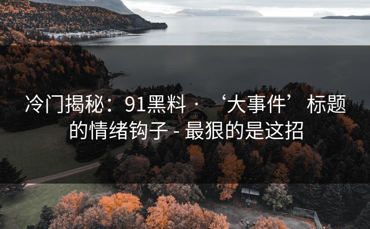 冷门揭秘:91黑料 · ‘大事件’标题的情绪钩子 - 最狠的是这招 冷门揭秘:91黑料 · ‘大事件’标题的情绪钩子 - 最狠的是这招