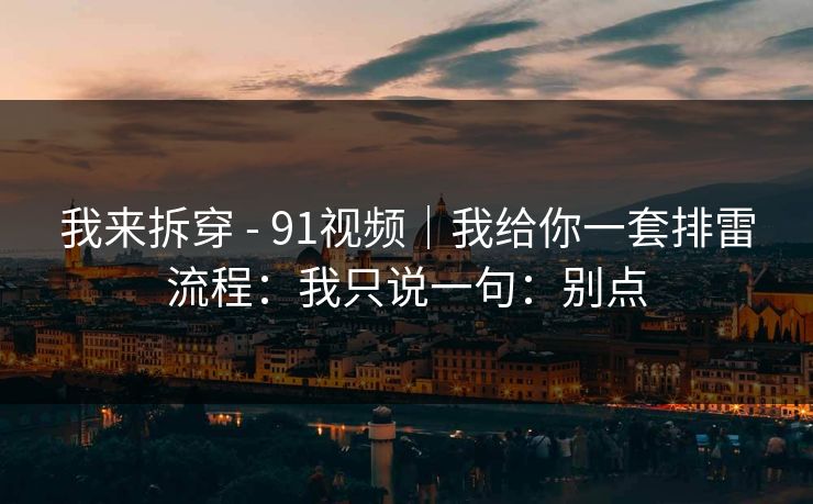 我来拆穿 - 91视频｜我给你一套排雷流程：我只说一句：别点