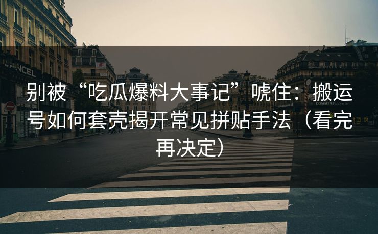 别被“吃瓜爆料大事记”唬住：搬运号如何套壳揭开常见拼贴手法（看完再决定）