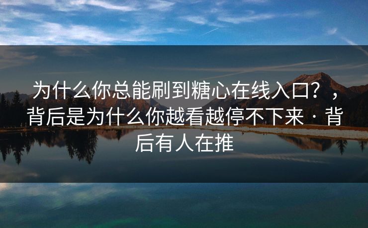 为什么你总能刷到糖心在线入口？，背后是为什么你越看越停不下来 · 背后有人在推