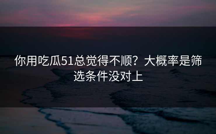 你用吃瓜51总觉得不顺?大概率是筛选条件没对上 你用吃瓜51总觉得不顺?大概率是筛选条件没对上