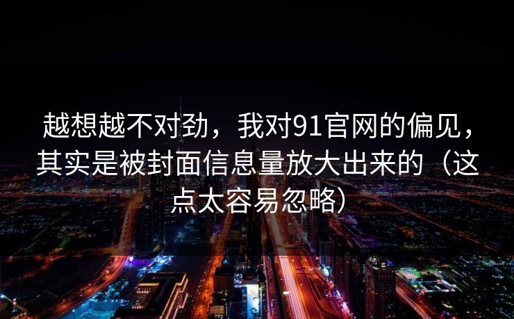 越想越不对劲，我对91官网的偏见，其实是被封面信息量放大出来的（这点太容易忽略）