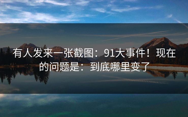 有人发来一张截图：91大事件！现在的问题是：到底哪里变了