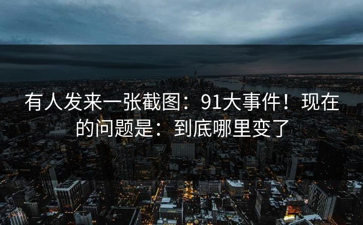 有人发来一张截图：91大事件！现在的问题是：到底哪里变了