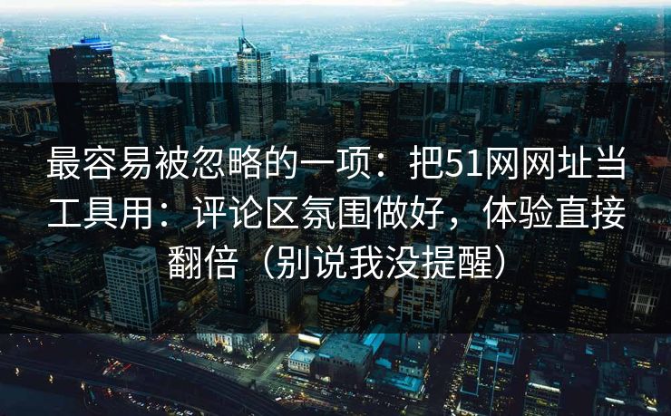 最容易被忽略的一项：把51网网址当工具用：评论区氛围做好，体验直接翻倍（别说我没提醒）