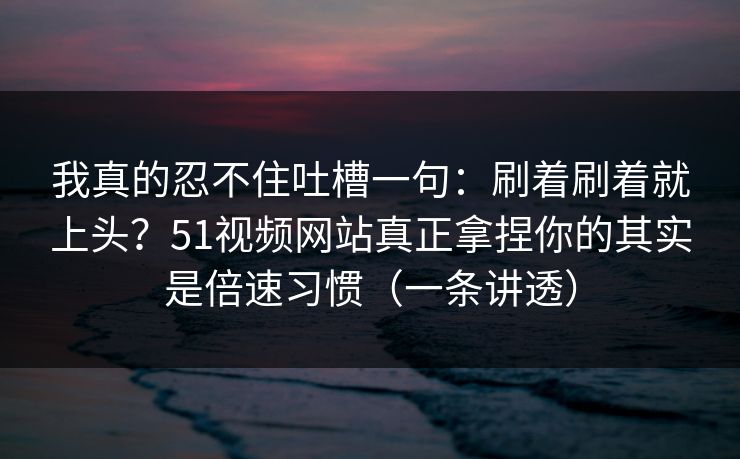 我真的忍不住吐槽一句:刷着刷着就上头?51视频网站真正拿捏你的其实是倍速习惯(一条讲透) 我真的忍不住吐槽一句:刷着刷着就上头?51视频网站真正拿捏你的其实是倍速习惯(一条讲透)