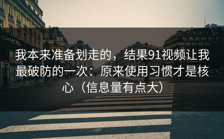 我本来准备划走的,结果91视频让我最破防的一次:原来使用习惯才是核心(信息量有点大) 我本来准备划走的,结果91视频让我最破防的一次:原来使用习惯才是核心(信息量有点大)