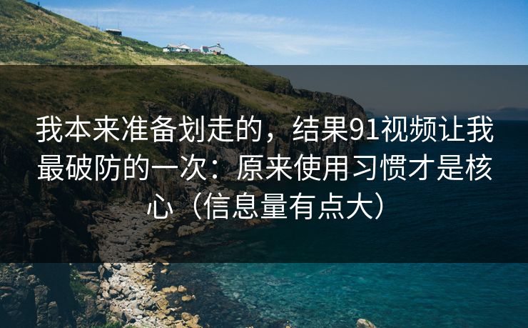 我本来准备划走的,结果91视频让我最破防的一次:原来使用习惯才是核心(信息量有点大) 我本来准备划走的,结果91视频让我最破防的一次:原来使用习惯才是核心(信息量有点大)