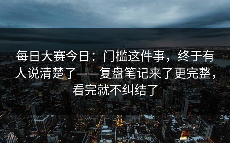 每日大赛今日：门槛这件事，终于有人说清楚了——复盘笔记来了更完整，看完就不纠结了