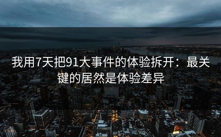 我用7天把91大事件的体验拆开：最关键的居然是体验差异