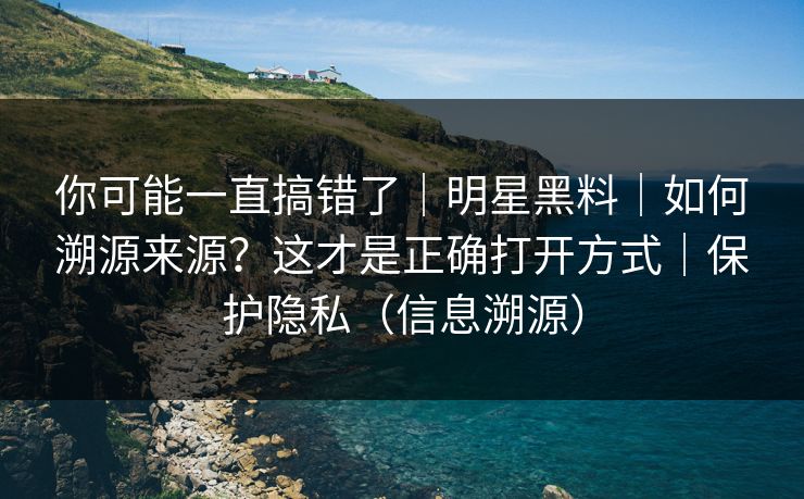 你可能一直搞错了｜明星黑料｜如何溯源来源？这才是正确打开方式｜保护隐私（信息溯源）