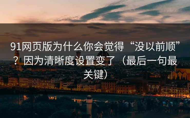 91网页版为什么你会觉得“没以前顺”？因为清晰度设置变了（最后一句最关键）