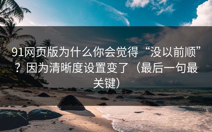91网页版为什么你会觉得“没以前顺”？因为清晰度设置变了（最后一句最关键）