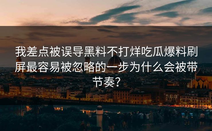 我差点被误导黑料不打烊吃瓜爆料刷屏最容易被忽略的一步为什么会被带节奏？