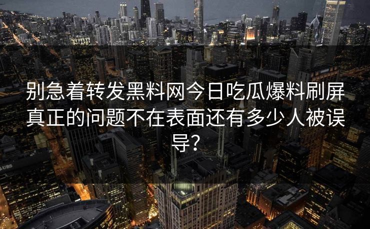 别急着转发黑料网今日吃瓜爆料刷屏真正的问题不在表面还有多少人被误导？