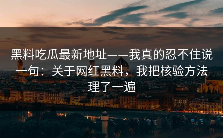 黑料吃瓜最新地址——我真的忍不住说一句：关于网红黑料，我把核验方法理了一遍