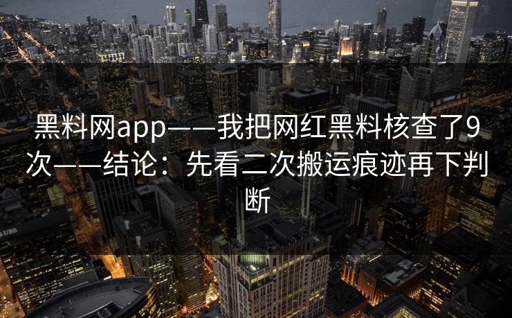 黑料网app——我把网红黑料核查了9次——结论：先看二次搬运痕迹再下判断
