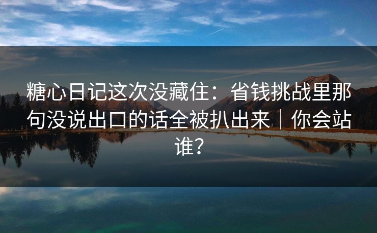糖心日记这次没藏住：省钱挑战里那句没说出口的话全被扒出来｜你会站谁？