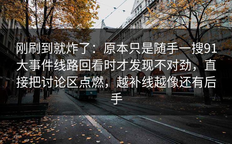 刚刷到就炸了：原本只是随手一搜91大事件线路回看时才发现不对劲，直接把讨论区点燃，越补线越像还有后手