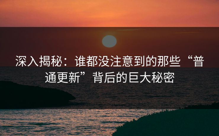 深入揭秘:谁都没注意到的那些“普通更新”背后的巨大秘密