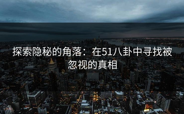 探索隐秘的角落：在51八卦中寻找被忽视的真相