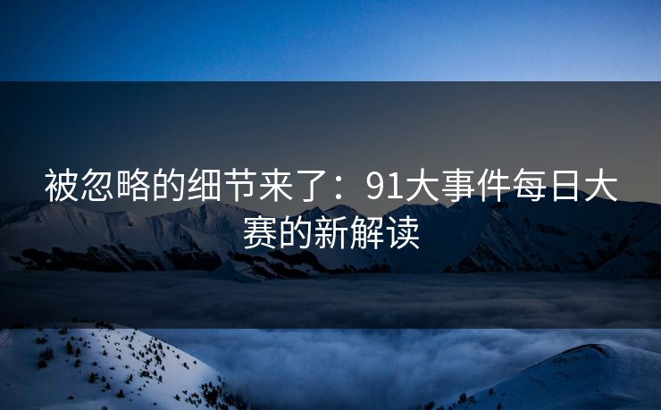 被忽略的细节来了:91大事件每日大赛的新解读 被忽略的细节来了:91大事件每日大赛的新解读