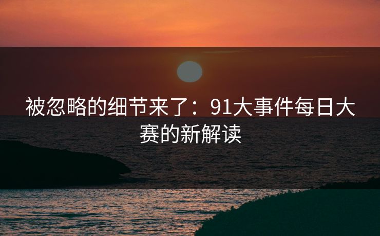 被忽略的细节来了:91大事件每日大赛的新解读 被忽略的细节来了:91大事件每日大赛的新解读