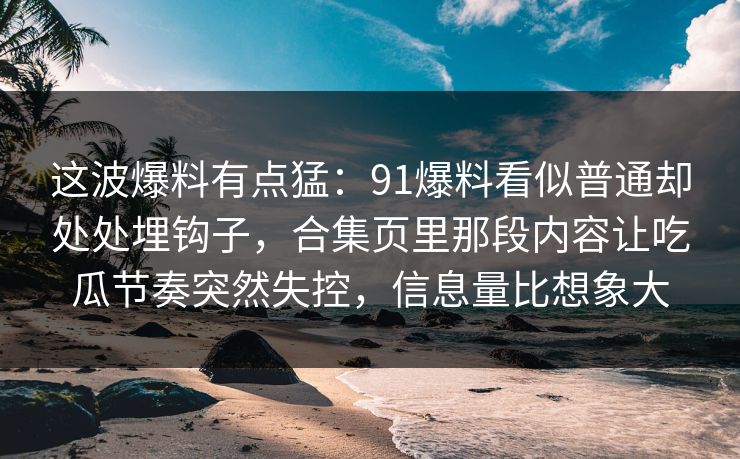这波爆料有点猛：91爆料看似普通却处处埋钩子，合集页里那段内容让吃瓜节奏突然失控，信息量比想象大