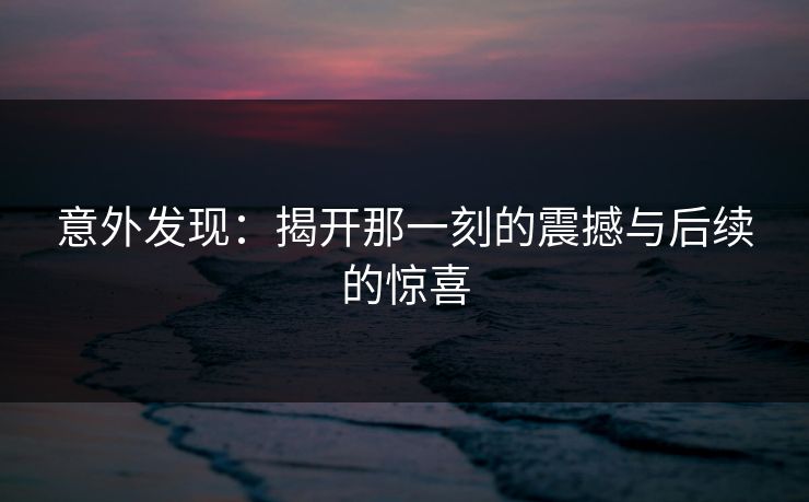 意外发现：揭开那一刻的震撼与后续的惊喜