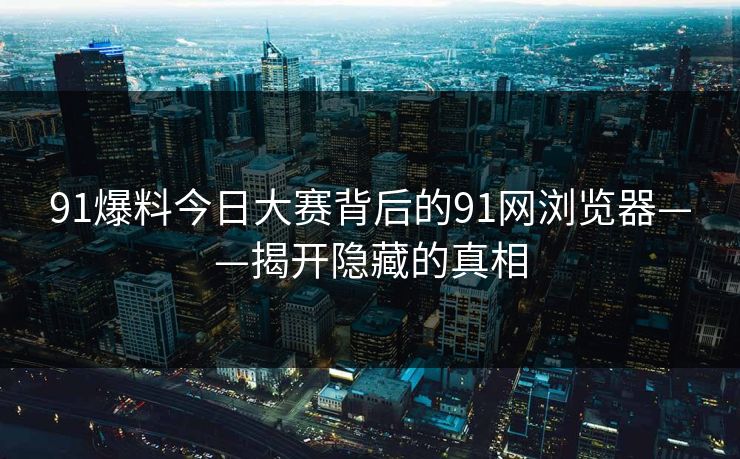 91爆料今日大赛背后的91网浏览器——揭开隐藏的真相 91爆料今日大赛背后的91网浏览器——揭开隐藏的真相