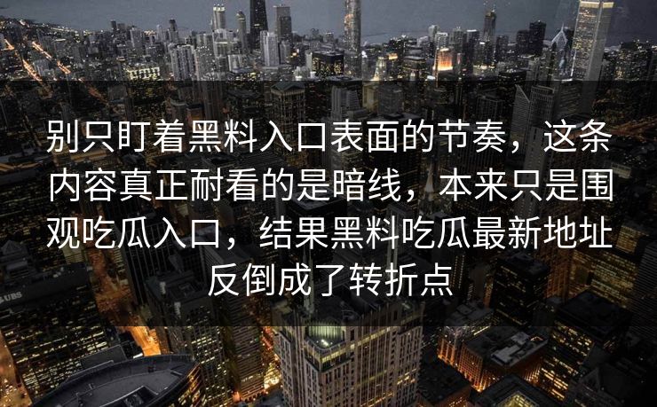 别只盯着黑料入口表面的节奏，这条内容真正耐看的是暗线，本来只是围观吃瓜入口，结果黑料吃瓜最新地址反倒成了转折点