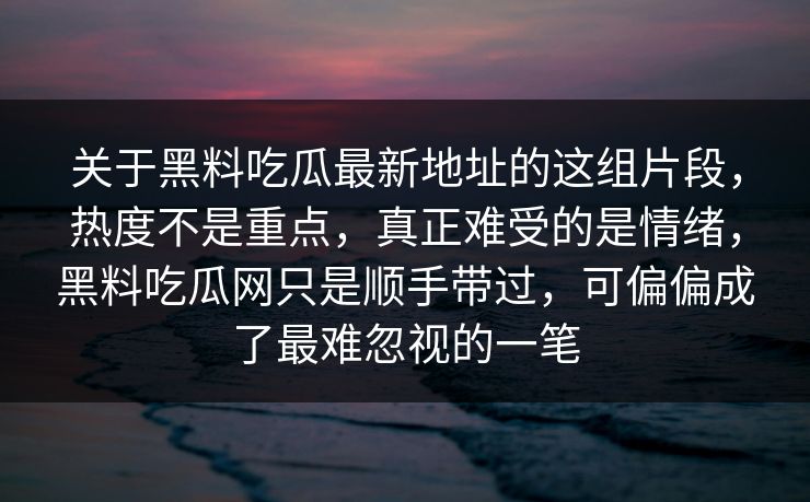 关于黑料吃瓜最新地址的这组片段，热度不是重点，真正难受的是情绪，黑料吃瓜网只是顺手带过，可偏偏成了最难忽视的一笔