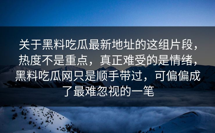 关于黑料吃瓜最新地址的这组片段，热度不是重点，真正难受的是情绪，黑料吃瓜网只是顺手带过，可偏偏成了最难忽视的一笔