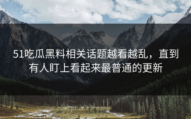51吃瓜黑料相关话题越看越乱,直到有人盯上看起来最普通的更新 51吃瓜黑料相关话题越看越乱,直到有人盯上看起来最普通的更新
